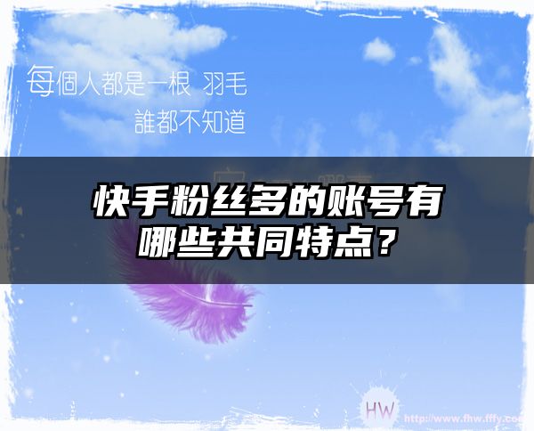 快手粉丝多的账号有哪些共同特点？