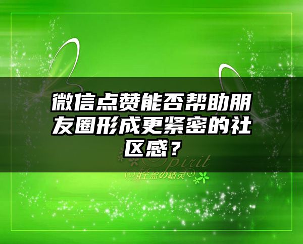 微信点赞能否帮助朋友圈形成更紧密的社区感？