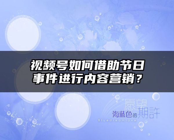 视频号如何借助节日事件进行内容营销？