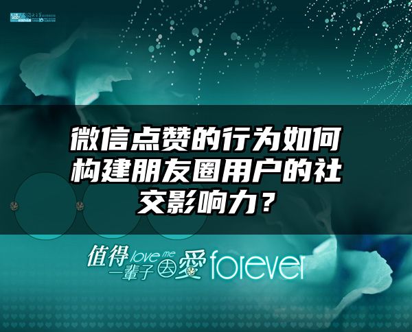 微信点赞的行为如何构建朋友圈用户的社交影响力？