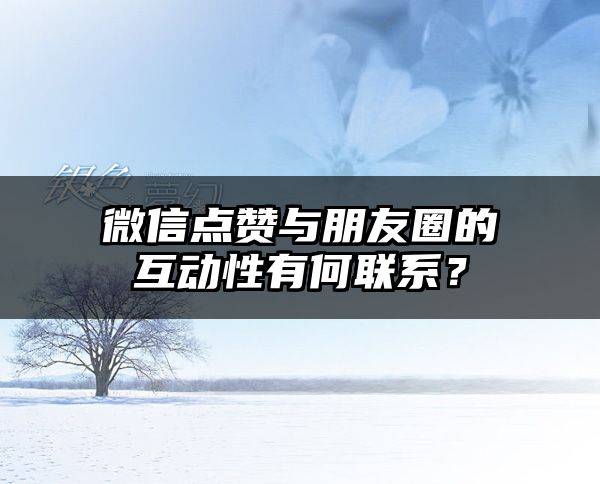 微信点赞与朋友圈的互动性有何联系？