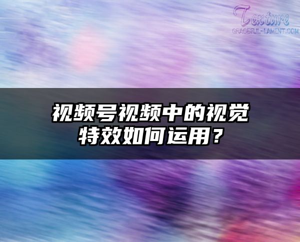 视频号视频中的视觉特效如何运用？