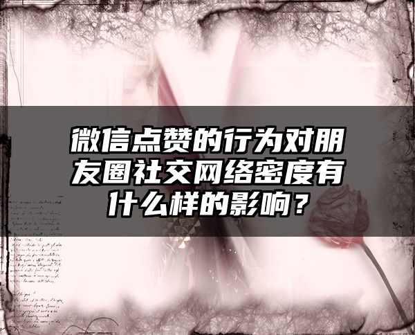 微信点赞的行为对朋友圈社交网络密度有什么样的影响？