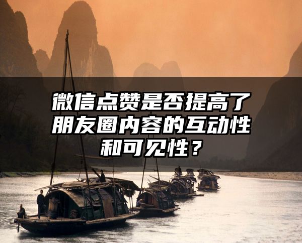 微信点赞是否提高了朋友圈内容的互动性和可见性？