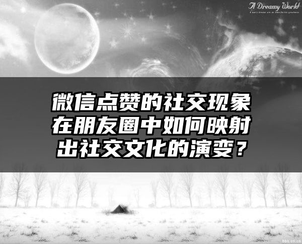 微信点赞的社交现象在朋友圈中如何映射出社交文化的演变？