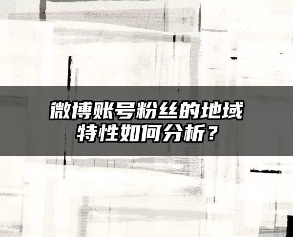 微博账号粉丝的地域特性如何分析？