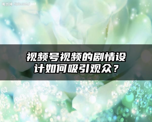 视频号视频的剧情设计如何吸引观众？