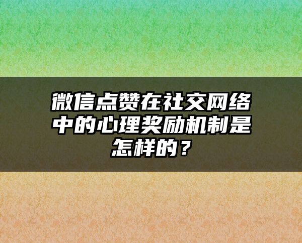 微信点赞在社交网络中的心理奖励机制是怎样的？