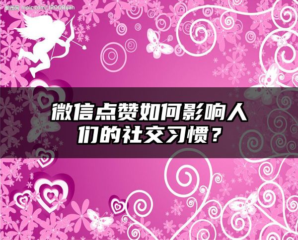 微信点赞如何影响人们的社交习惯？