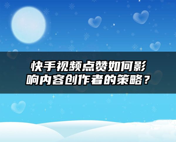 快手视频点赞如何影响内容创作者的策略？