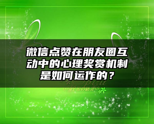 微信点赞在朋友圈互动中的心理奖赏机制是如何运作的？