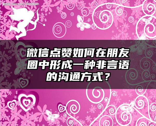 微信点赞如何在朋友圈中形成一种非言语的沟通方式？