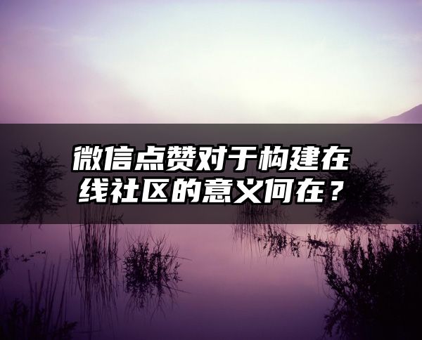 微信点赞对于构建在线社区的意义何在？