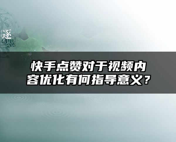 快手点赞对于视频内容优化有何指导意义？