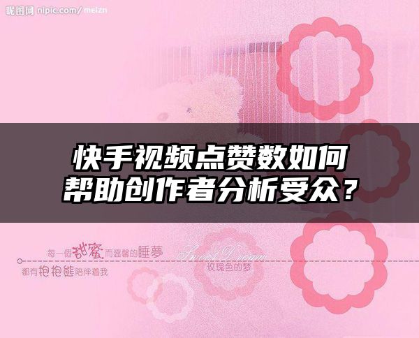 快手视频点赞数如何帮助创作者分析受众？