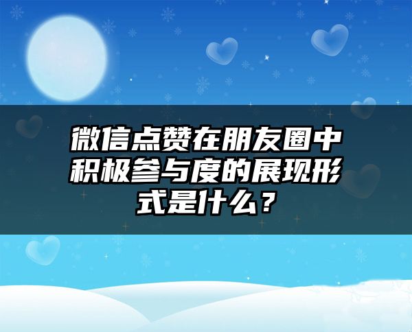 微信点赞在朋友圈中积极参与度的展现形式是什么？