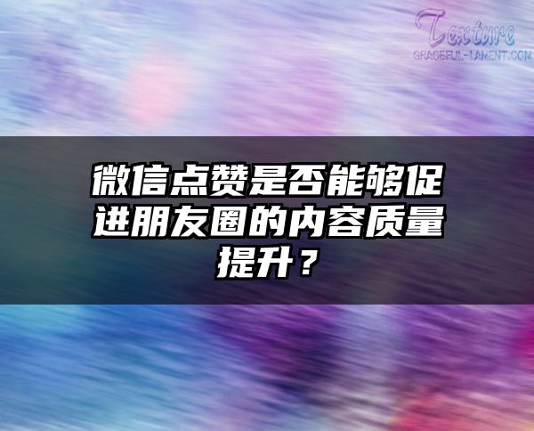 微信点赞是否能够促进朋友圈的内容质量提升？