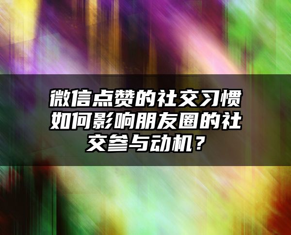 微信点赞的社交习惯如何影响朋友圈的社交参与动机？