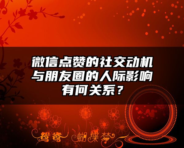 微信点赞的社交动机与朋友圈的人际影响有何关系？