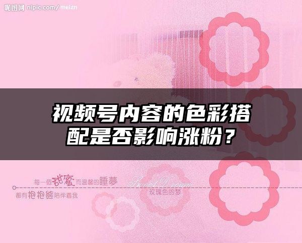 视频号内容的色彩搭配是否影响涨粉？