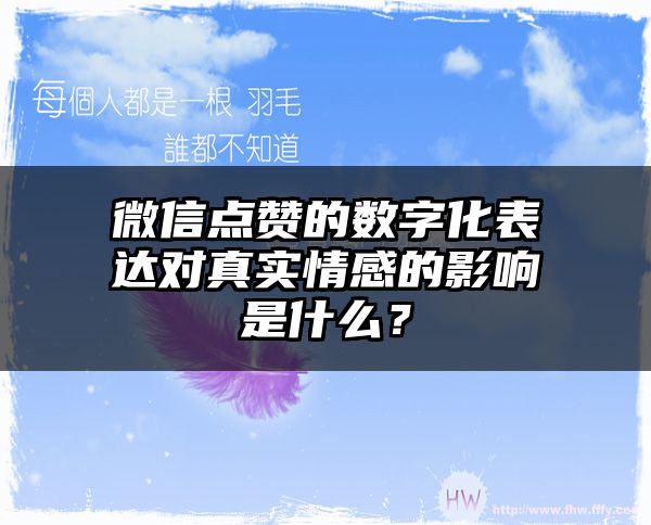 微信点赞的数字化表达对真实情感的影响是什么？