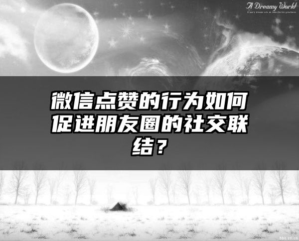 微信点赞的行为如何促进朋友圈的社交联结？