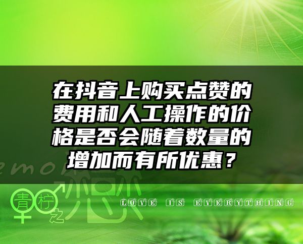 在抖音上购买点赞的费用和人工操作的价格是否会随着数量的增加而有所优惠？