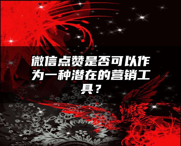 微信点赞是否可以作为一种潜在的营销工具？