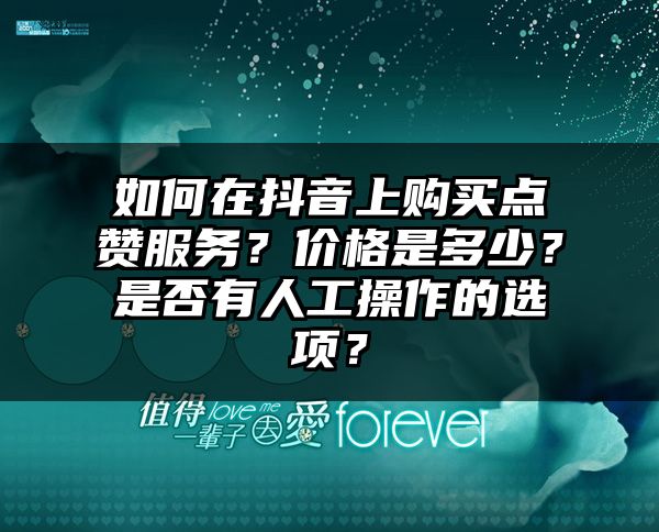 如何在抖音上购买点赞服务？价格是多少？是否有人工操作的选项？