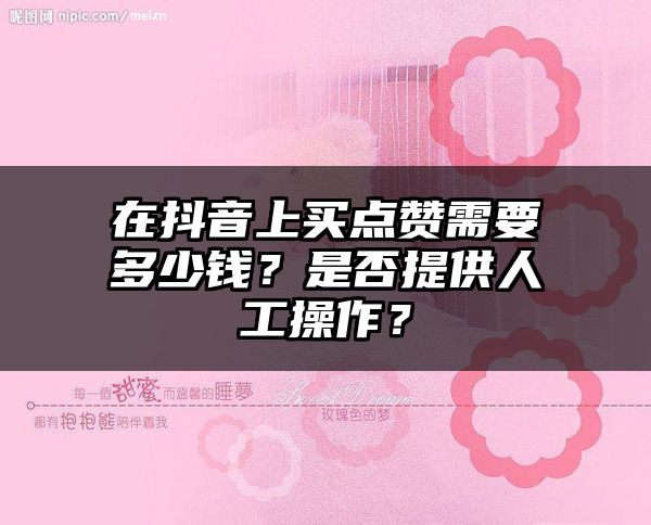 在抖音上买点赞需要多少钱？是否提供人工操作？