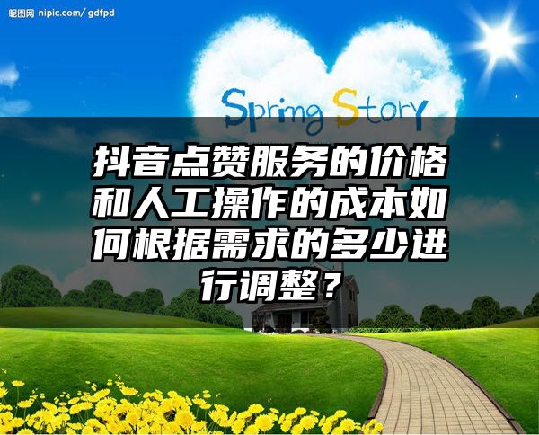 抖音点赞服务的价格和人工操作的成本如何根据需求的多少进行调整？