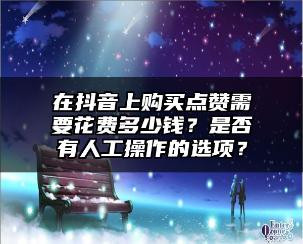 在抖音上购买点赞需要花费多少钱？是否有人工操作的选项？