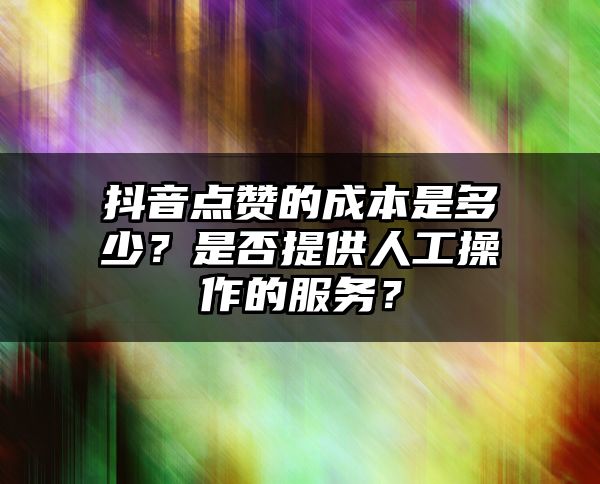 抖音点赞的成本是多少？是否提供人工操作的服务？