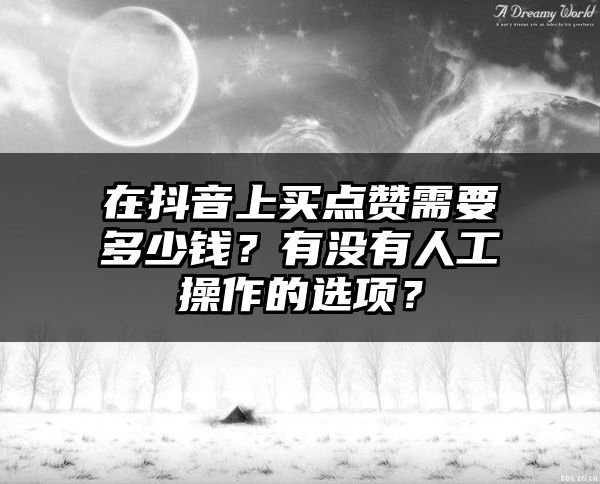 在抖音上买点赞需要多少钱？有没有人工操作的选项？