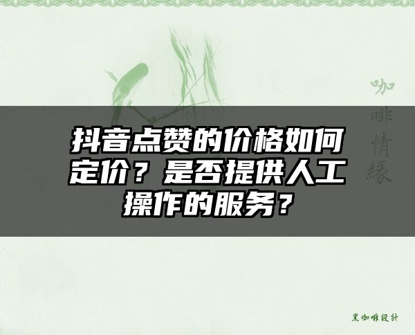 抖音点赞的价格如何定价？是否提供人工操作的服务？