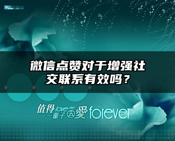 微信点赞对于增强社交联系有效吗？