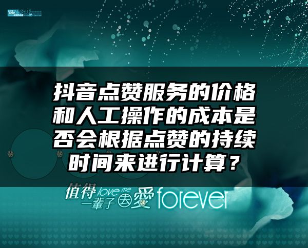 抖音点赞服务的价格和人工操作的成本是否会根据点赞的持续时间来进行计算？