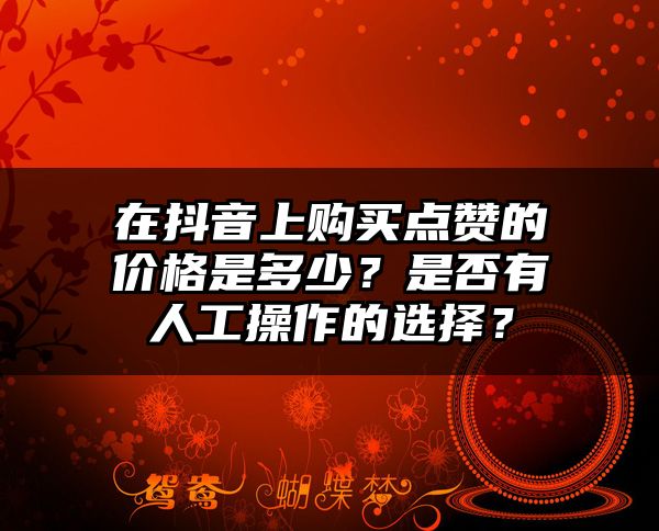 在抖音上购买点赞的价格是多少？是否有人工操作的选择？