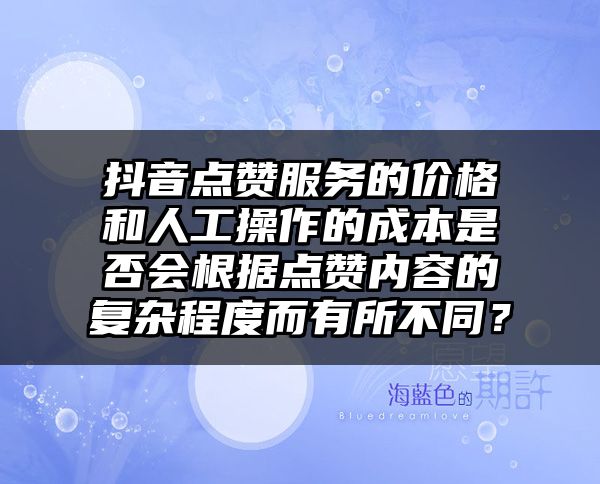 抖音点赞服务的价格和人工操作的成本是否会根据点赞内容的复杂程度而有所不同？