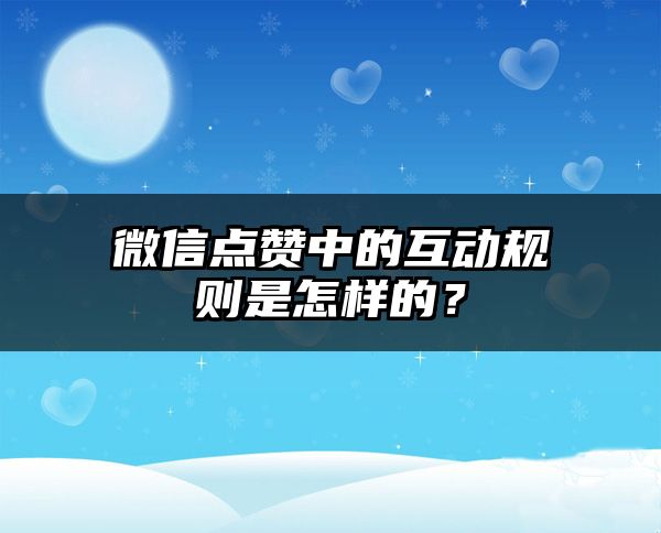 微信点赞中的互动规则是怎样的？