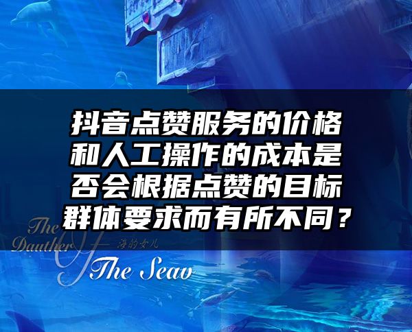 抖音点赞服务的价格和人工操作的成本是否会根据点赞的目标群体要求而有所不同？